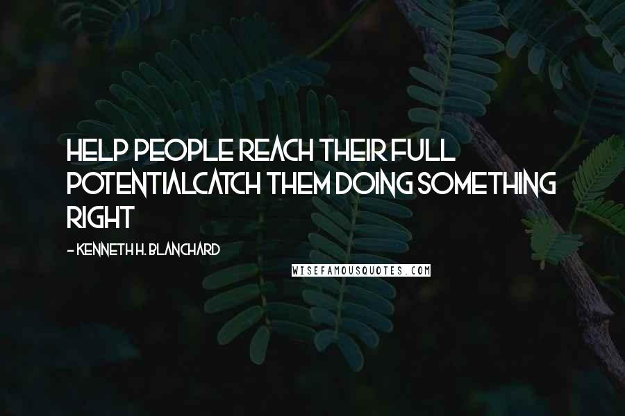 Kenneth H. Blanchard Quotes: Help People Reach Their Full PotentialCatch Them Doing Something Right
