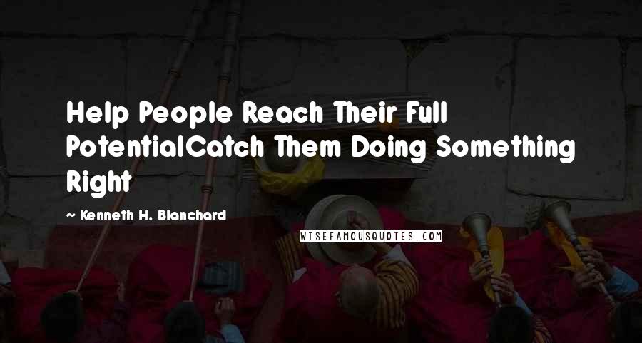 Kenneth H. Blanchard Quotes: Help People Reach Their Full PotentialCatch Them Doing Something Right