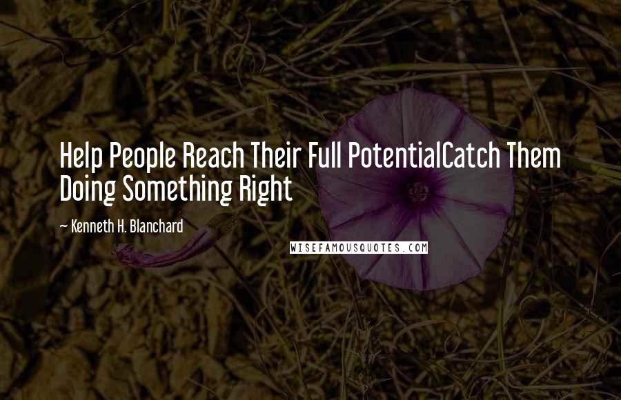 Kenneth H. Blanchard Quotes: Help People Reach Their Full PotentialCatch Them Doing Something Right