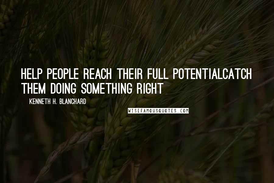Kenneth H. Blanchard Quotes: Help People Reach Their Full PotentialCatch Them Doing Something Right