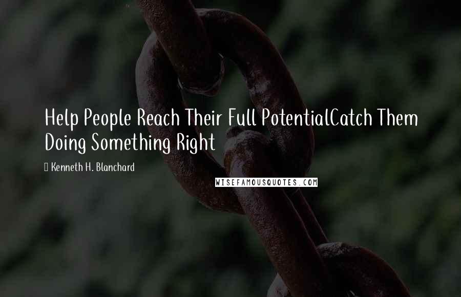 Kenneth H. Blanchard Quotes: Help People Reach Their Full PotentialCatch Them Doing Something Right