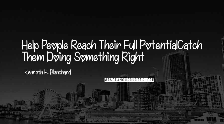Kenneth H. Blanchard Quotes: Help People Reach Their Full PotentialCatch Them Doing Something Right