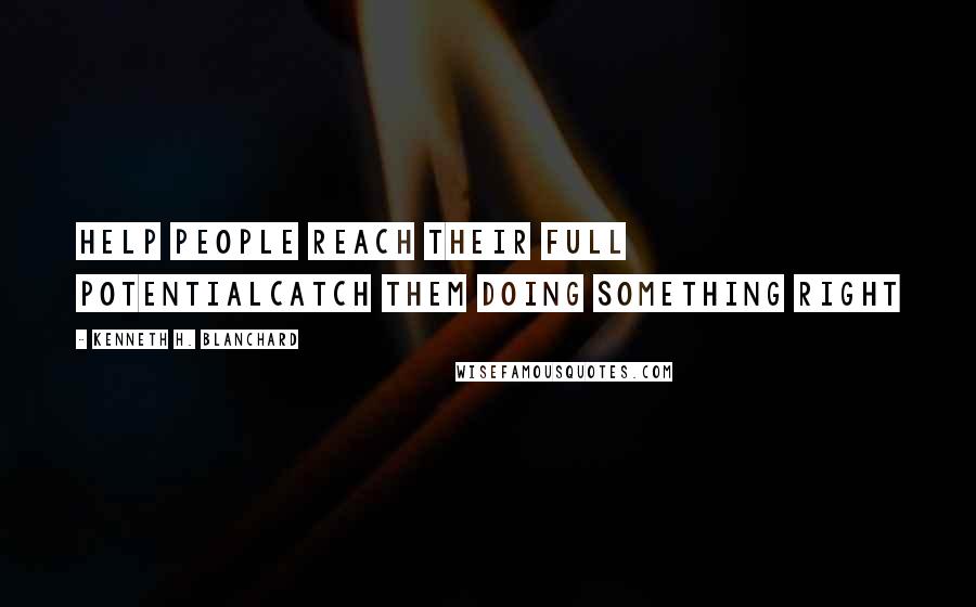 Kenneth H. Blanchard Quotes: Help People Reach Their Full PotentialCatch Them Doing Something Right