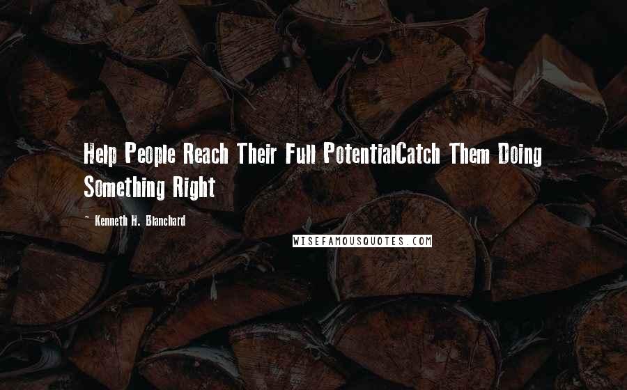Kenneth H. Blanchard Quotes: Help People Reach Their Full PotentialCatch Them Doing Something Right