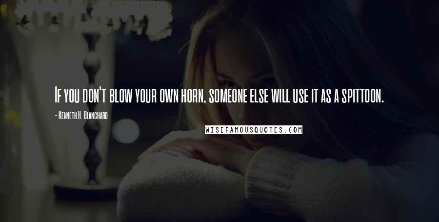 Kenneth H. Blanchard Quotes: If you don't blow your own horn, someone else will use it as a spittoon.