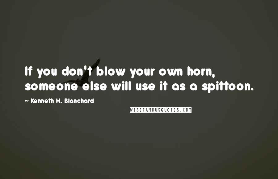 Kenneth H. Blanchard Quotes: If you don't blow your own horn, someone else will use it as a spittoon.