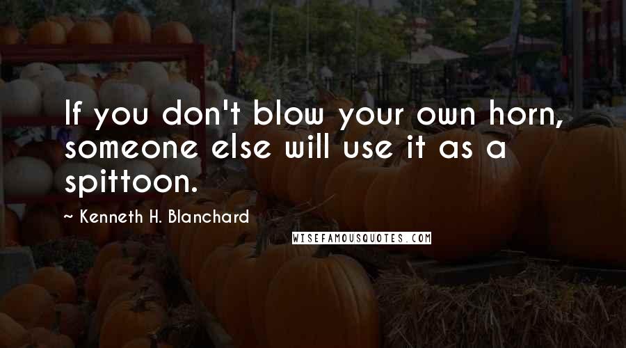 Kenneth H. Blanchard Quotes: If you don't blow your own horn, someone else will use it as a spittoon.