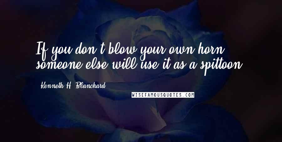 Kenneth H. Blanchard Quotes: If you don't blow your own horn, someone else will use it as a spittoon.