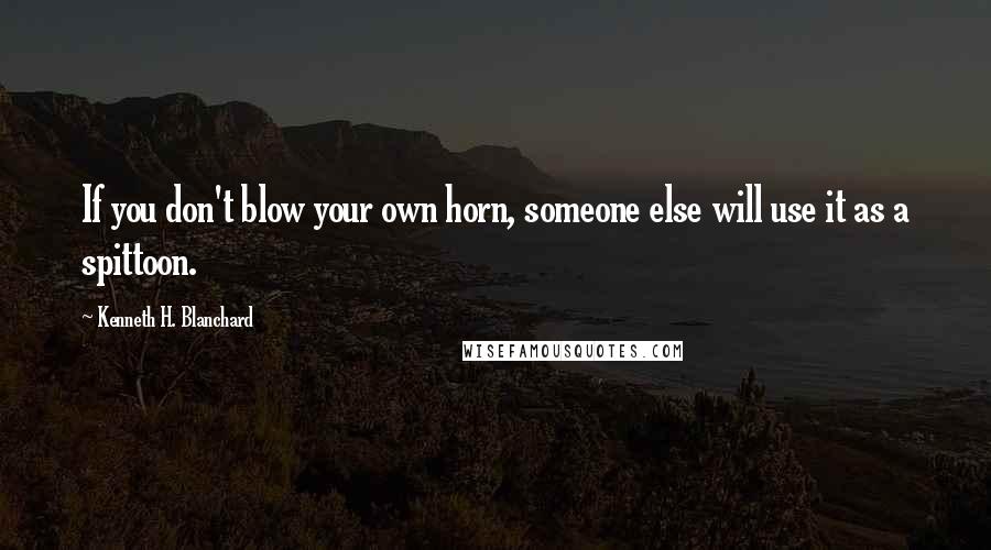 Kenneth H. Blanchard Quotes: If you don't blow your own horn, someone else will use it as a spittoon.