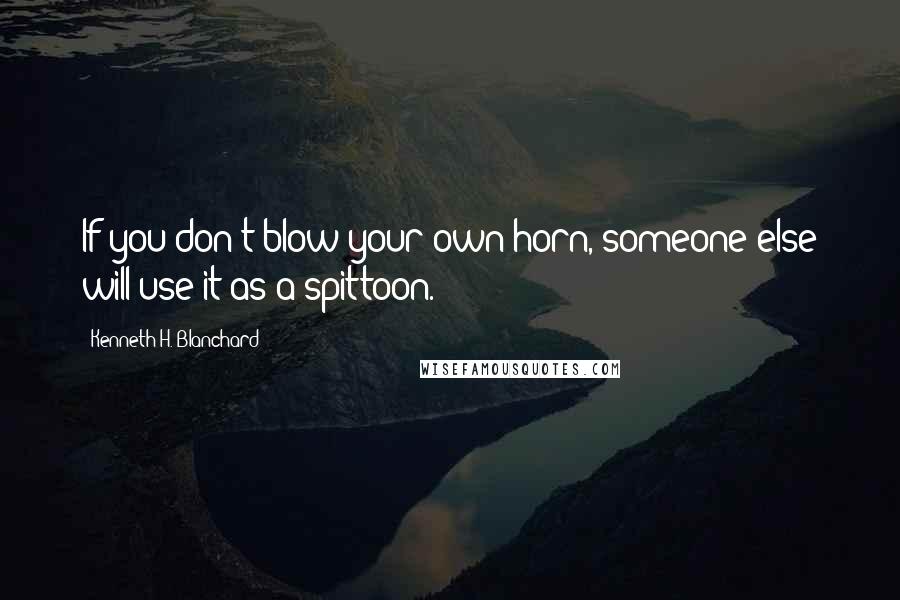 Kenneth H. Blanchard Quotes: If you don't blow your own horn, someone else will use it as a spittoon.