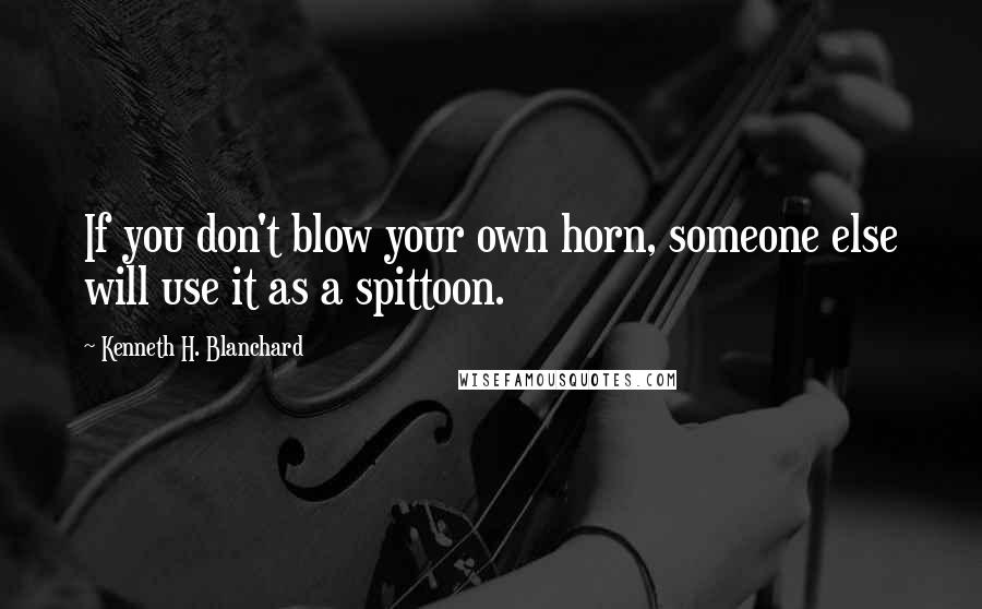 Kenneth H. Blanchard Quotes: If you don't blow your own horn, someone else will use it as a spittoon.