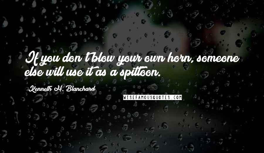 Kenneth H. Blanchard Quotes: If you don't blow your own horn, someone else will use it as a spittoon.