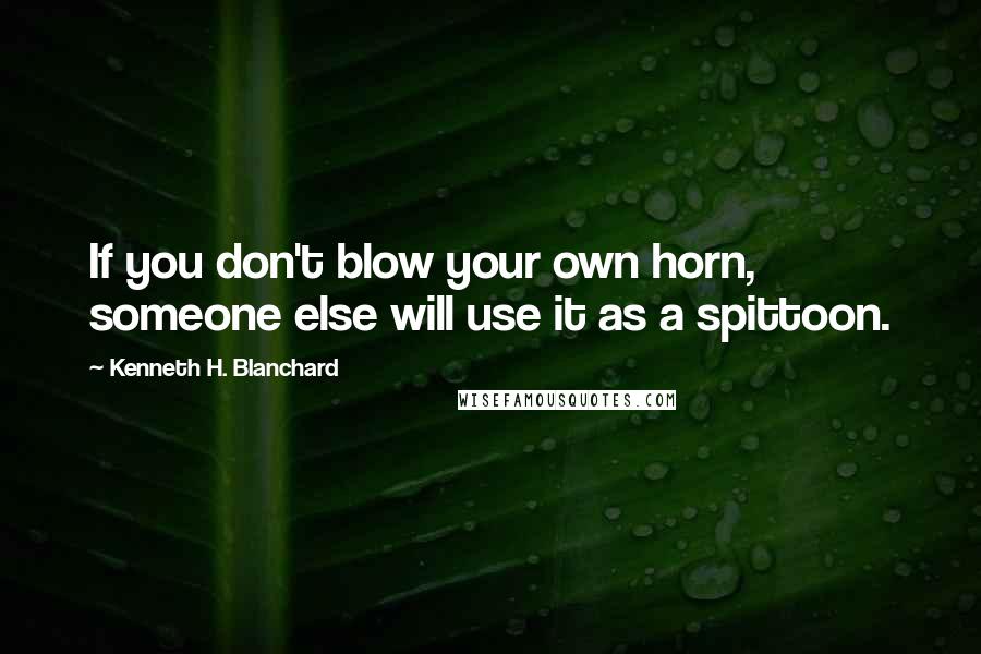 Kenneth H. Blanchard Quotes: If you don't blow your own horn, someone else will use it as a spittoon.