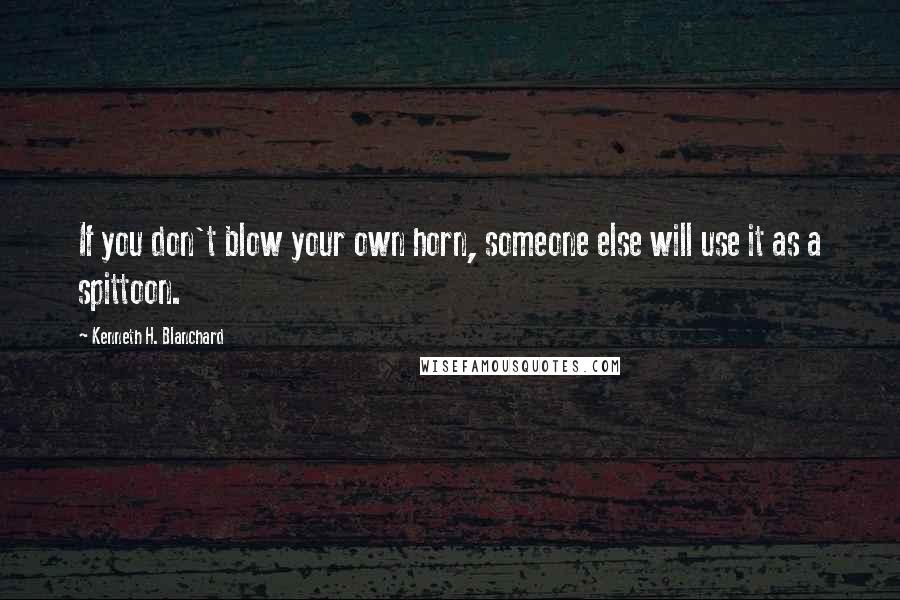 Kenneth H. Blanchard Quotes: If you don't blow your own horn, someone else will use it as a spittoon.