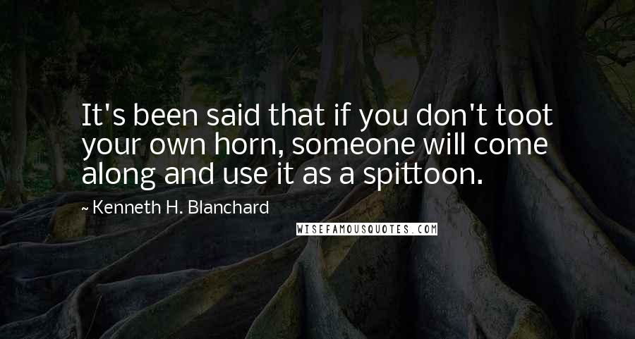 Kenneth H. Blanchard Quotes: It's been said that if you don't toot your own horn, someone will come along and use it as a spittoon.