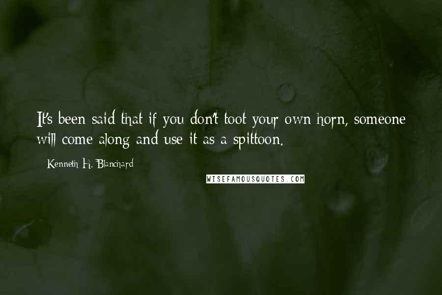 Kenneth H. Blanchard Quotes: It's been said that if you don't toot your own horn, someone will come along and use it as a spittoon.