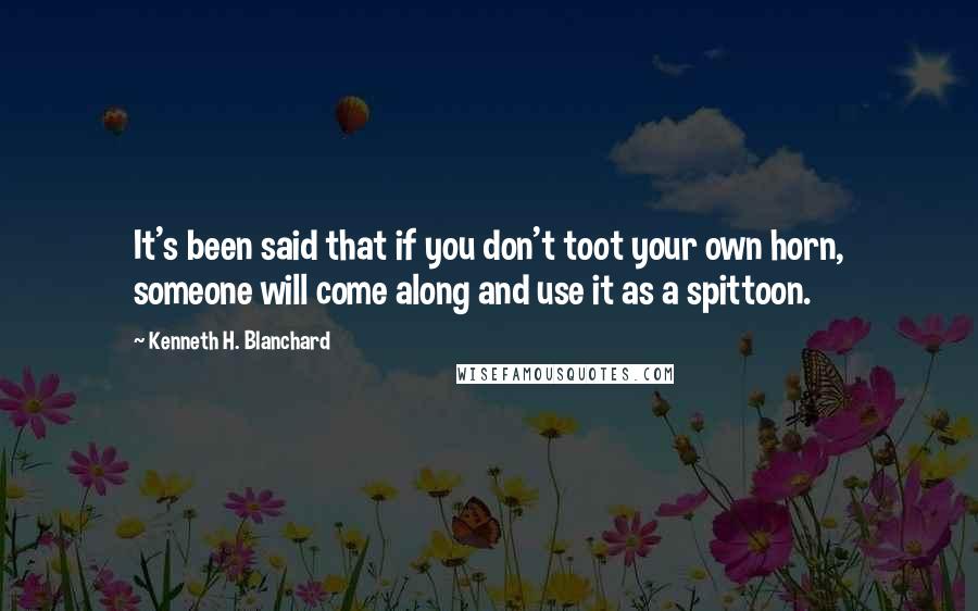 Kenneth H. Blanchard Quotes: It's been said that if you don't toot your own horn, someone will come along and use it as a spittoon.