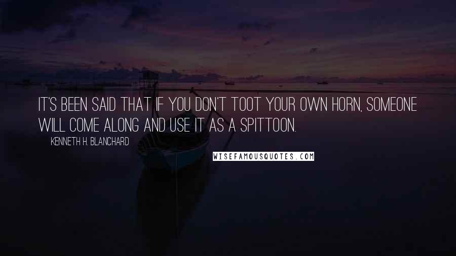 Kenneth H. Blanchard Quotes: It's been said that if you don't toot your own horn, someone will come along and use it as a spittoon.