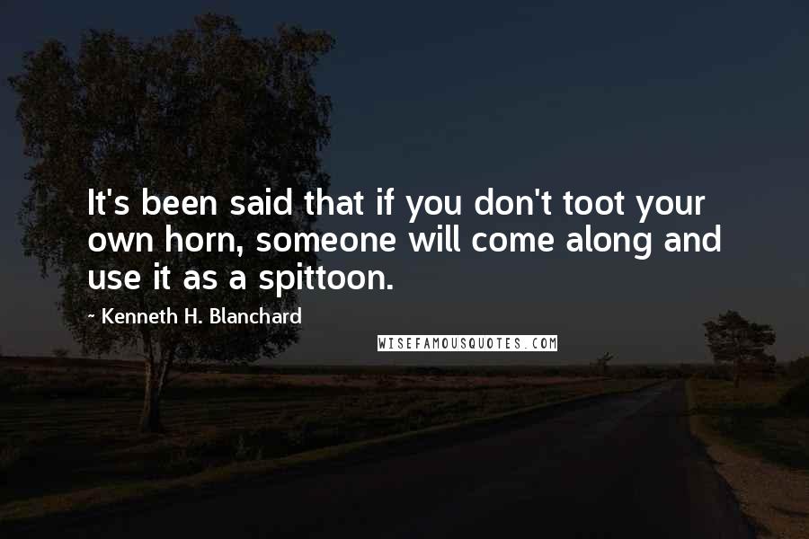 Kenneth H. Blanchard Quotes: It's been said that if you don't toot your own horn, someone will come along and use it as a spittoon.