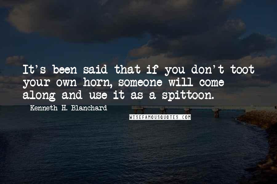 Kenneth H. Blanchard Quotes: It's been said that if you don't toot your own horn, someone will come along and use it as a spittoon.