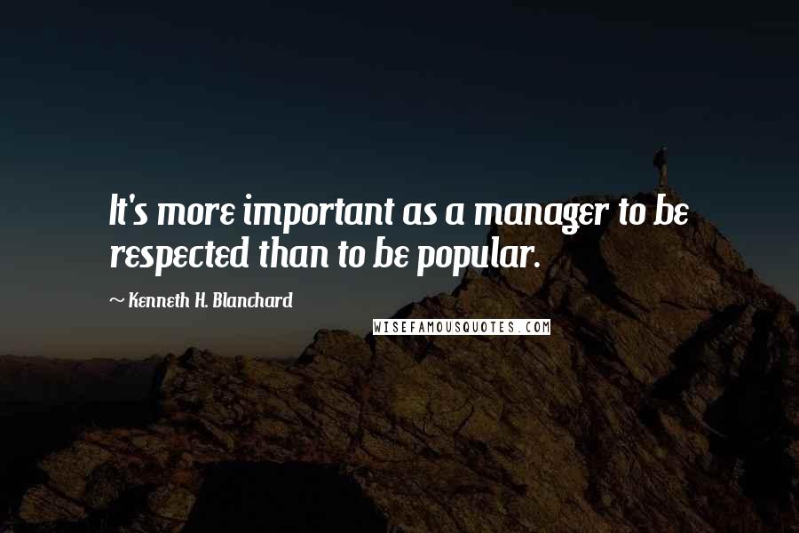 Kenneth H. Blanchard Quotes: It's more important as a manager to be respected than to be popular.