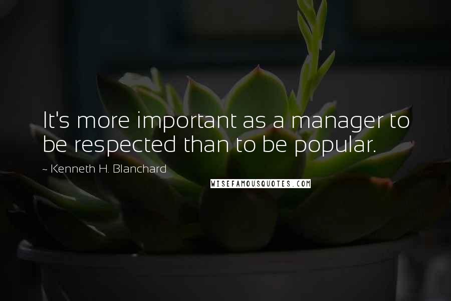 Kenneth H. Blanchard Quotes: It's more important as a manager to be respected than to be popular.