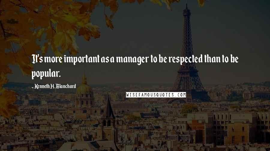 Kenneth H. Blanchard Quotes: It's more important as a manager to be respected than to be popular.