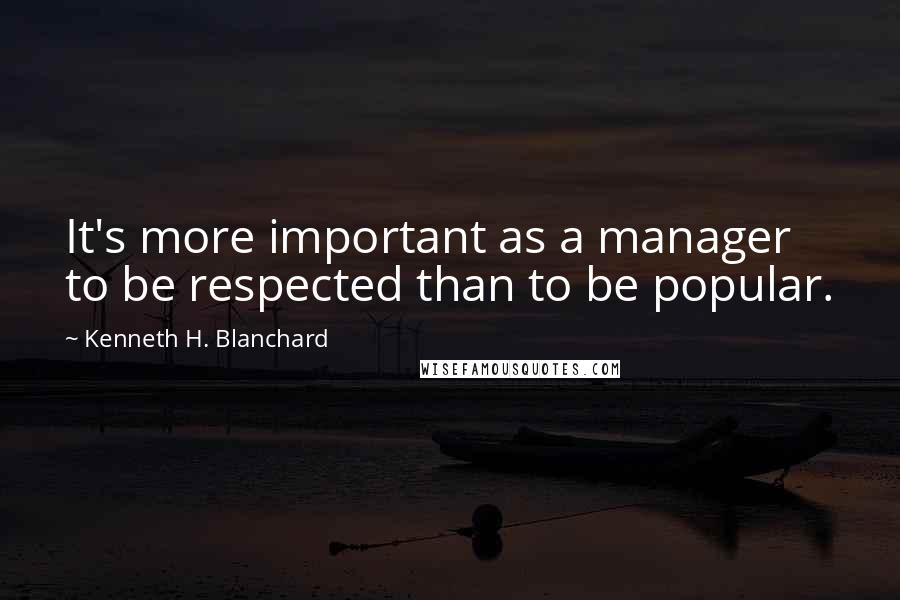 Kenneth H. Blanchard Quotes: It's more important as a manager to be respected than to be popular.