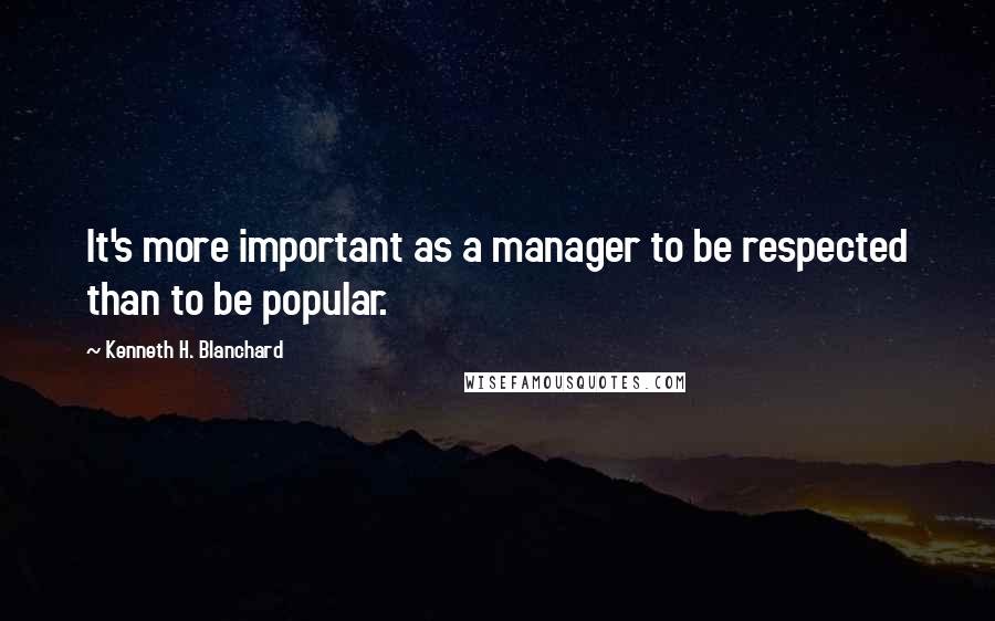 Kenneth H. Blanchard Quotes: It's more important as a manager to be respected than to be popular.