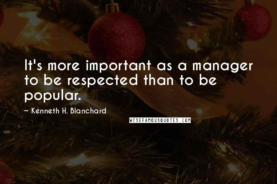 Kenneth H. Blanchard Quotes: It's more important as a manager to be respected than to be popular.