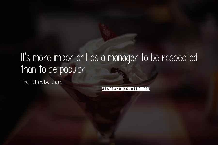 Kenneth H. Blanchard Quotes: It's more important as a manager to be respected than to be popular.