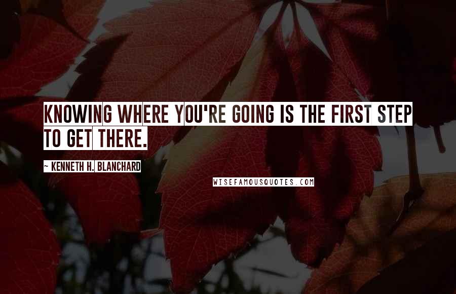 Kenneth H. Blanchard Quotes: Knowing where you're going is the first step to get there.