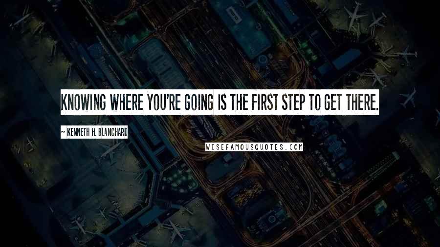 Kenneth H. Blanchard Quotes: Knowing where you're going is the first step to get there.