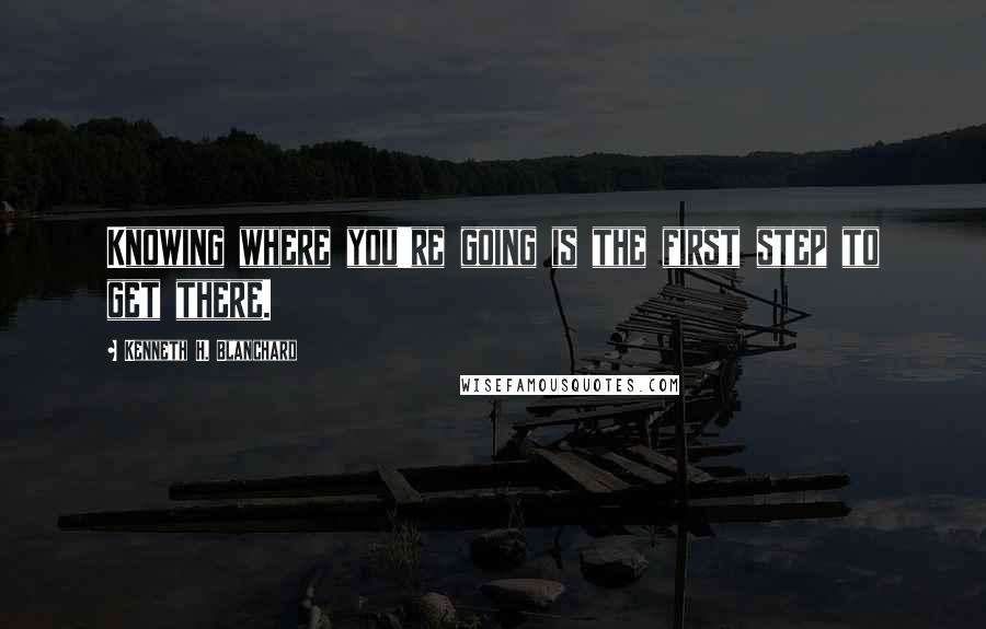 Kenneth H. Blanchard Quotes: Knowing where you're going is the first step to get there.