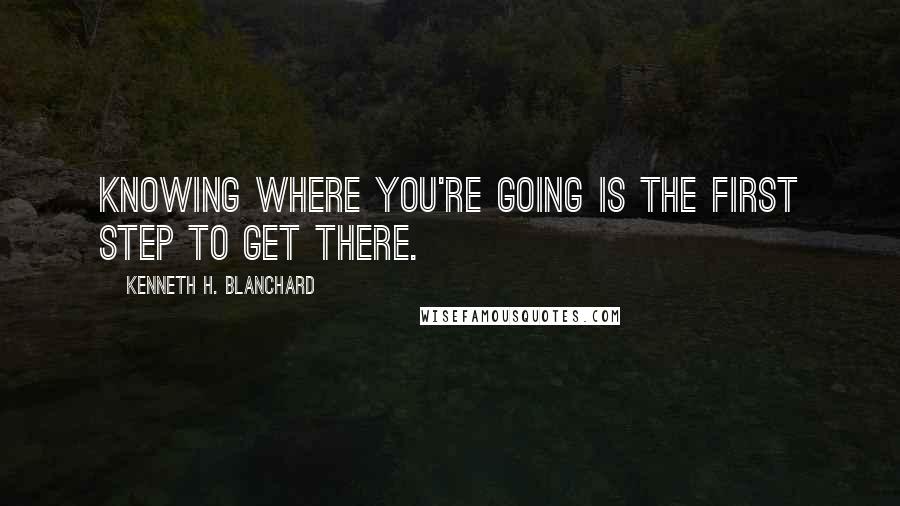 Kenneth H. Blanchard Quotes: Knowing where you're going is the first step to get there.