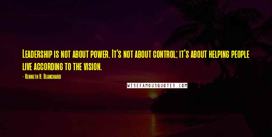 Kenneth H. Blanchard Quotes: Leadership is not about power. It's not about control; it's about helping people live according to the vision.