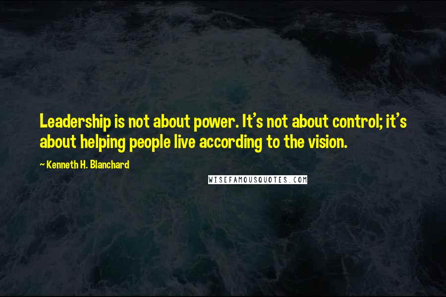 Kenneth H. Blanchard Quotes: Leadership is not about power. It's not about control; it's about helping people live according to the vision.