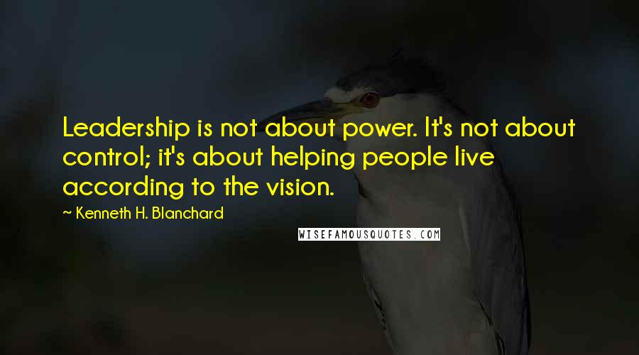 Kenneth H. Blanchard Quotes: Leadership is not about power. It's not about control; it's about helping people live according to the vision.