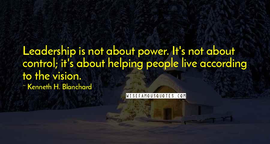 Kenneth H. Blanchard Quotes: Leadership is not about power. It's not about control; it's about helping people live according to the vision.