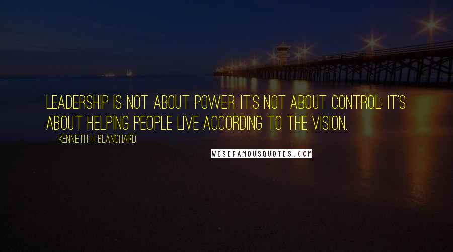 Kenneth H. Blanchard Quotes: Leadership is not about power. It's not about control; it's about helping people live according to the vision.