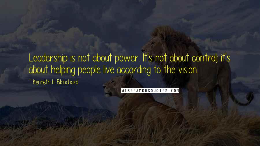 Kenneth H. Blanchard Quotes: Leadership is not about power. It's not about control; it's about helping people live according to the vision.