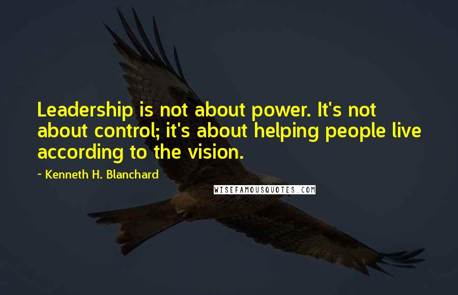 Kenneth H. Blanchard Quotes: Leadership is not about power. It's not about control; it's about helping people live according to the vision.