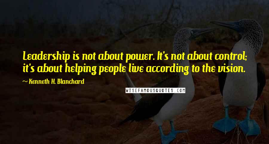 Kenneth H. Blanchard Quotes: Leadership is not about power. It's not about control; it's about helping people live according to the vision.