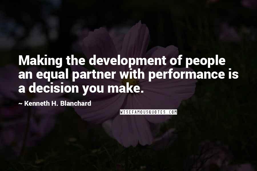 Kenneth H. Blanchard Quotes: Making the development of people an equal partner with performance is a decision you make.