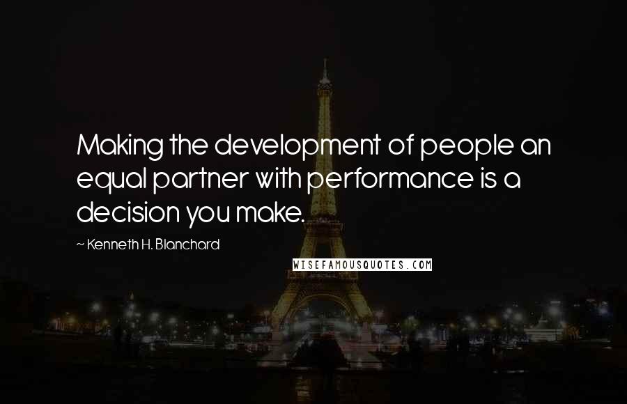 Kenneth H. Blanchard Quotes: Making the development of people an equal partner with performance is a decision you make.