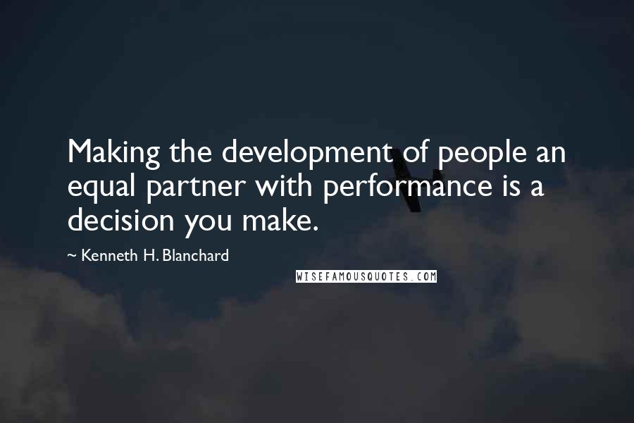 Kenneth H. Blanchard Quotes: Making the development of people an equal partner with performance is a decision you make.