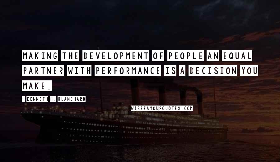 Kenneth H. Blanchard Quotes: Making the development of people an equal partner with performance is a decision you make.