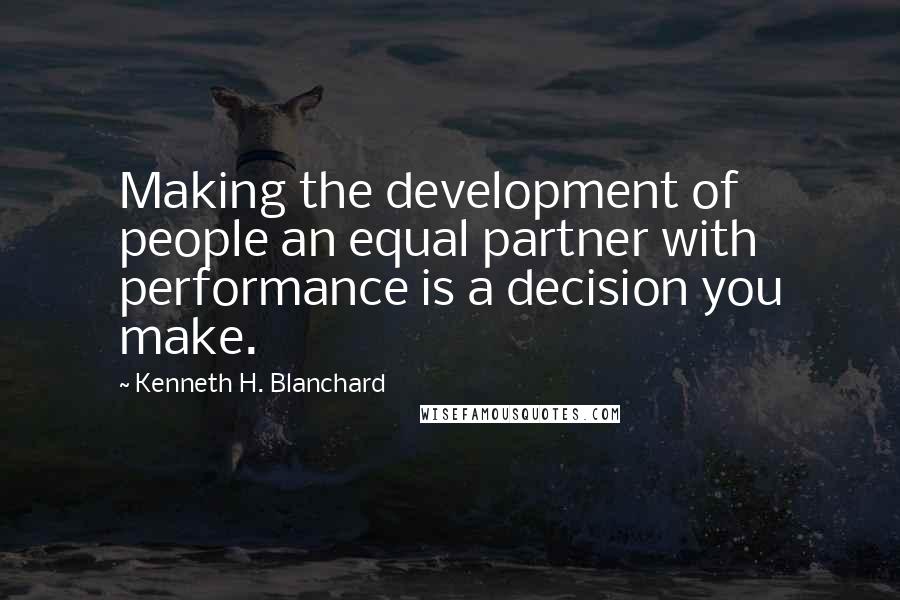 Kenneth H. Blanchard Quotes: Making the development of people an equal partner with performance is a decision you make.