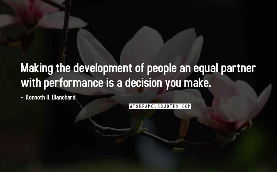 Kenneth H. Blanchard Quotes: Making the development of people an equal partner with performance is a decision you make.