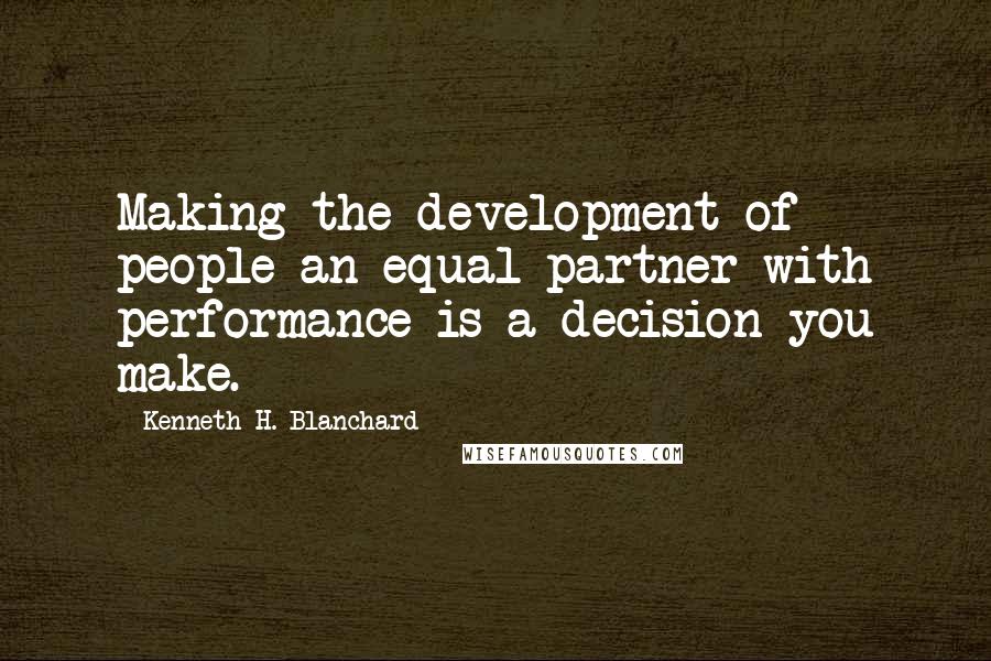 Kenneth H. Blanchard Quotes: Making the development of people an equal partner with performance is a decision you make.